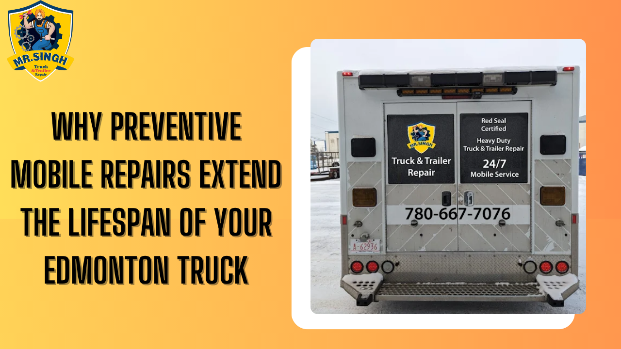 Why Preventive Mobile Repairs Extend the Lifespan of Your Edmonton Truck